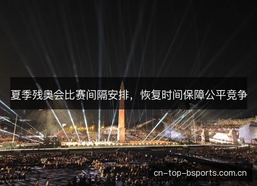 夏季残奥会比赛间隔安排，恢复时间保障公平竞争